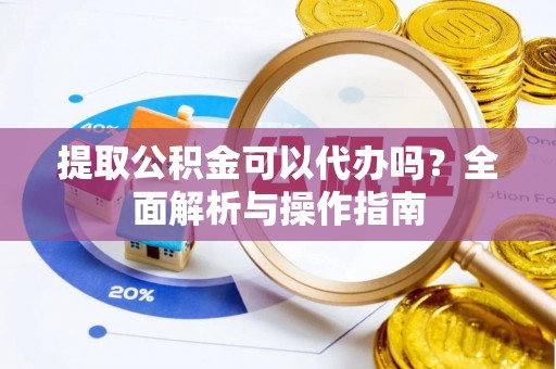 怀柔提取公积金可以代办吗？全面解析与操作指南