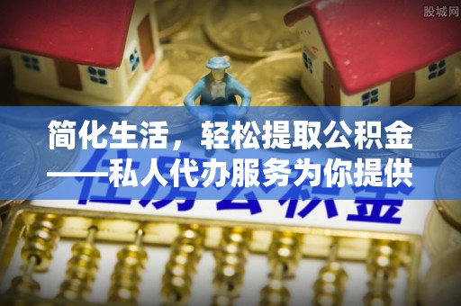 肇庆简化生活，轻松提取公积金——私人代办服务为你提供便利