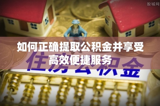 鹤山如何正确提取公积金并享受高效便捷服务